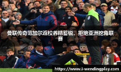 曼联传奇范加尔返校养精蓄锐，拒绝亚洲挖角联赛