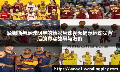 詹姆斯与足球明星的精彩互动视频揭示运动员背后的真实故事与友谊